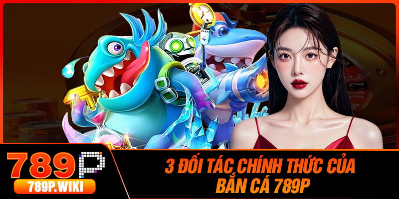 3 Đối Tác Chính Thức Của Bắn Cá 789P