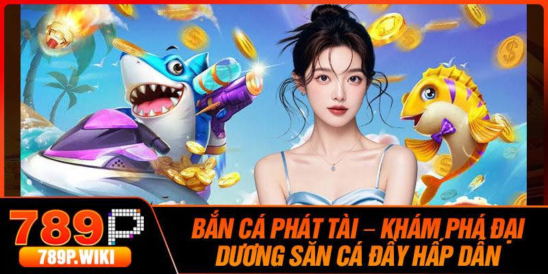 Ban Ca Phat Tai – Kham Pha Dai Duong San Ca Day Hap Dan