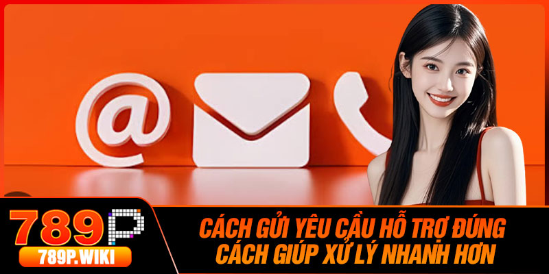 Cách Gửi Yêu Cầu Hỗ Trợ Đúng Cách Giúp Xử Lý Nhanh Hơn