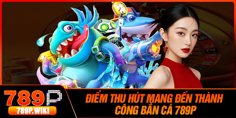 Điểm Thu Hút Mang Đến Thành Công Bắn Cá 789P
