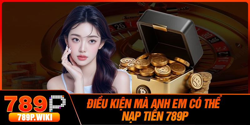 Điều Kiện Mà Anh Em Có Thể Nạp Tiền 789P