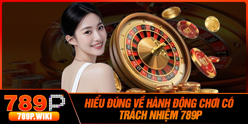 Hiểu đúng về hành động chơi có trách nhiệm 789P