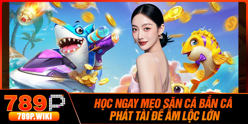 Học Ngay Mẹo Săn Cá Bắn Cá Phát Tài Để Ẵm Lộc Lớn