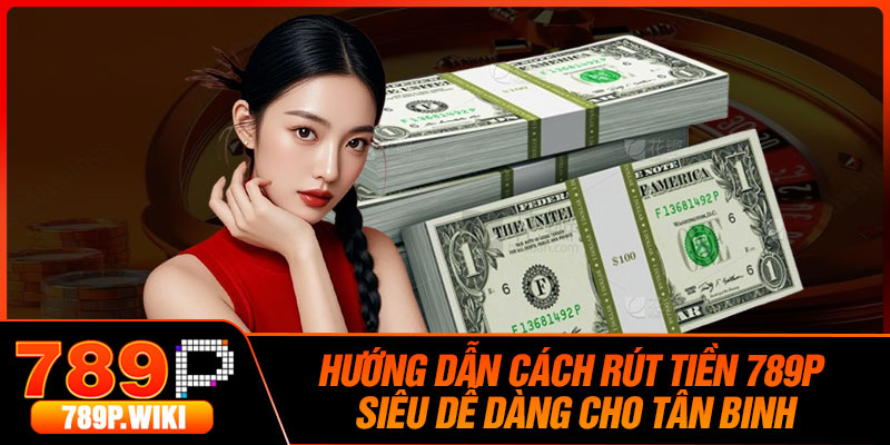 Hướng Dẫn Cách Rút Tiền 789P Siêu Dễ Dàng Cho Tân Binh