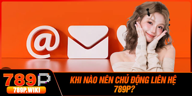 Khi Nào Nên Chủ Động Liên Hệ 789P?