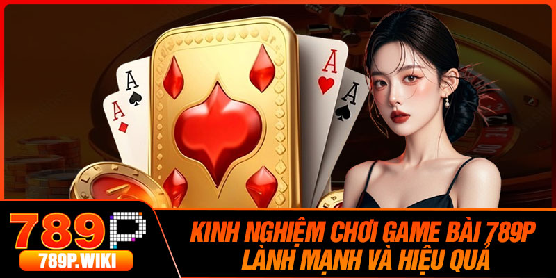 Kinh nghiệm chơi game bài 789P lành mạnh và hiệu quả