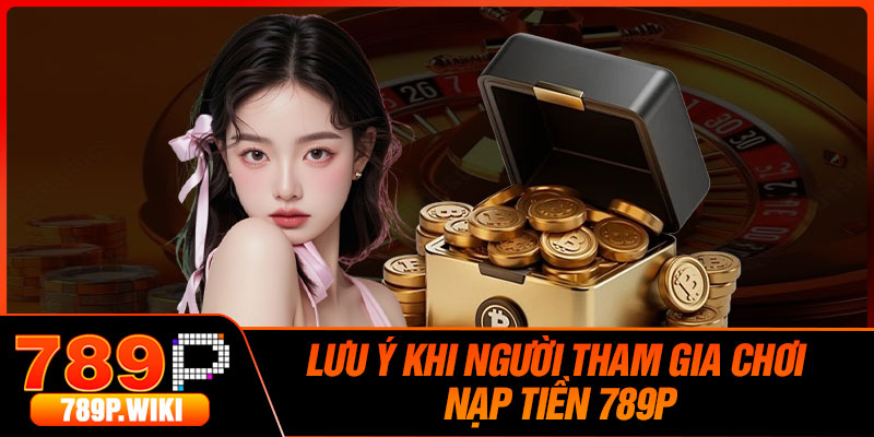 Lưu Ý Khi Người Tham Gia Chơi Nạp Tiền 789P