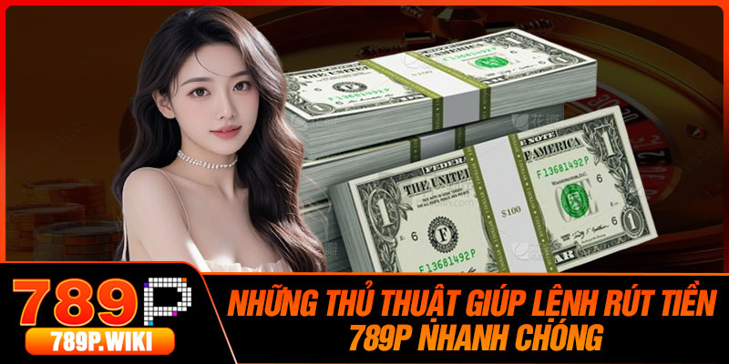 Những Thủ Thuật Giúp Lệnh Rút Tiền 789P Nhanh Chóng