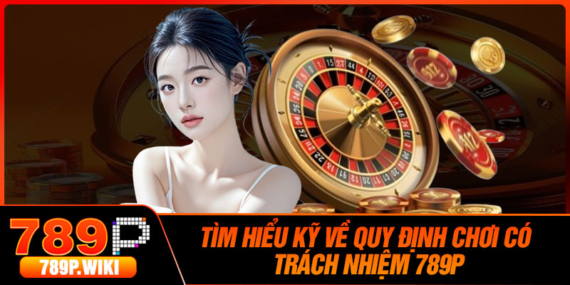 Tìm hiểu kỹ về quy định chơi có trách nhiệm 789P