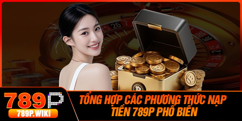 Tổng Hợp Các Phương Thức Nạp Tiền 789P Phổ Biến