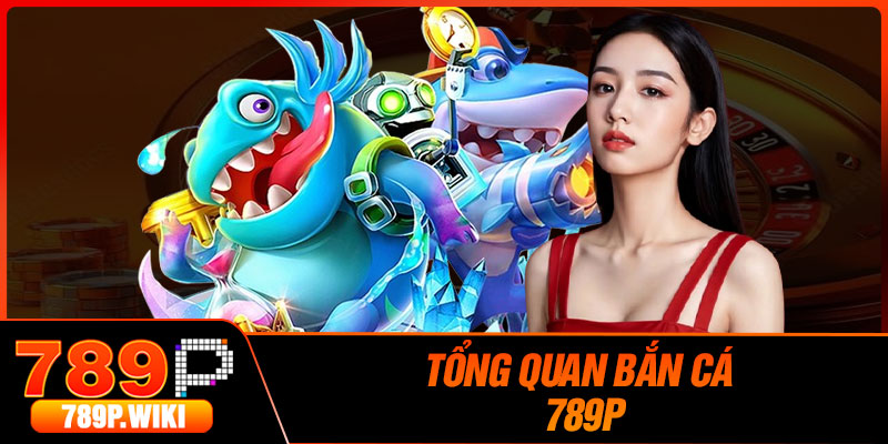 Tổng Quan Bắn Cá 789P