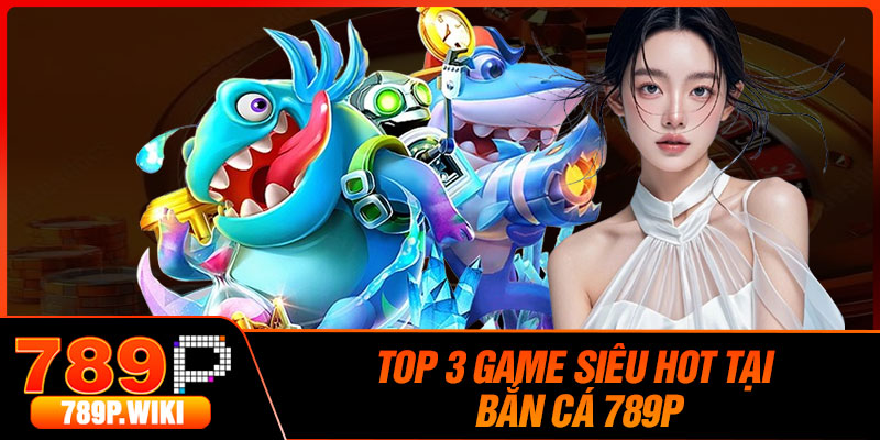 Top 3 Game Siêu Hot Tại Bắn Cá 789P