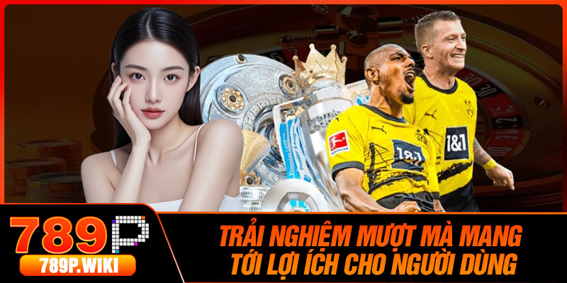 Trải Nghiệm Mượt Mà Mang Tới Lợi Ích Cho Người Dùng