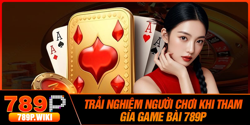 Trải nghiệm người chơi khi tham gia game bài 789P